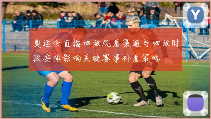 奥运会直播回放观看渠道与回放时段安排影响关键赛事补看策略