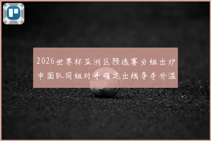 2026世界杯亚洲区预选赛分组出炉中国队同组对手确定出线争夺升温