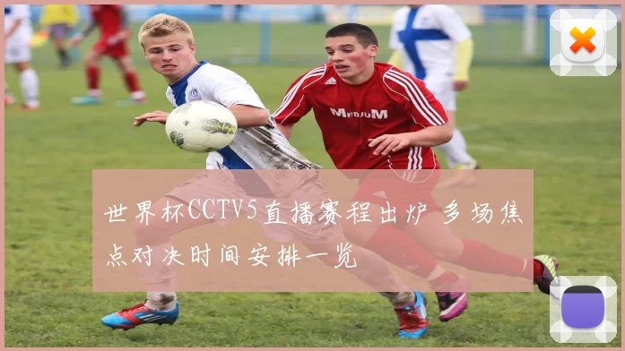 世界杯CCTV5直播赛程出炉 多场焦点对决时间安排一览