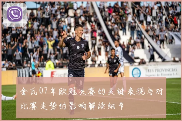 舍瓦07年欧冠决赛的关键表现与对比赛走势的影响解读细节