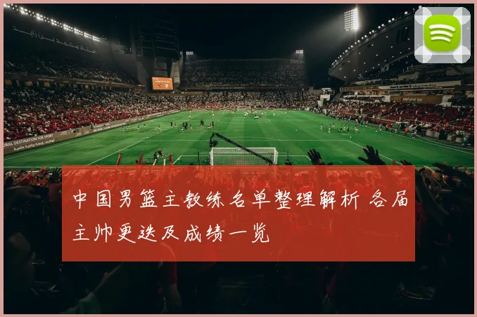 中国男篮主教练名单整理解析 各届主帅更迭及成绩一览