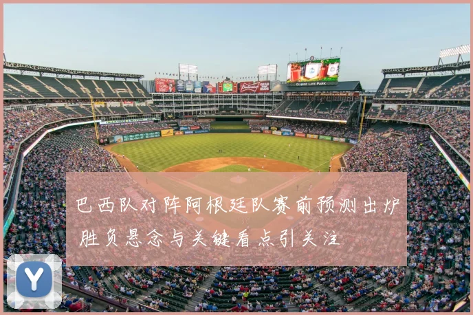 巴西队对阵阿根廷队赛前预测出炉 胜负悬念与关键看点引关注