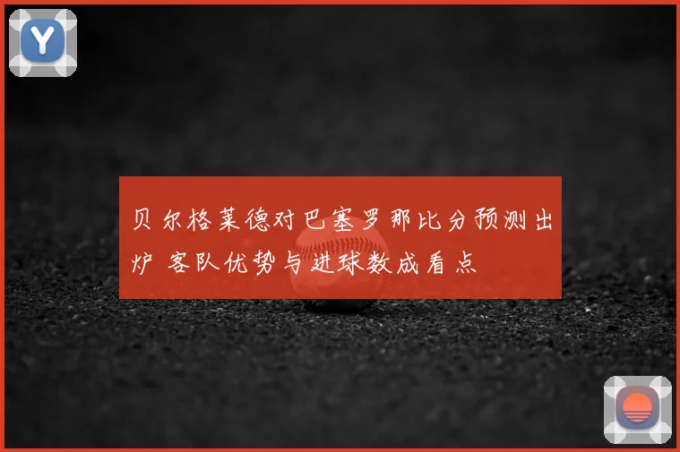 贝尔格莱德对巴塞罗那比分预测出炉 客队优势与进球数成看点