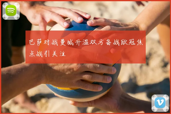 巴萨对战曼城升温双方备战欧冠焦点战引关注