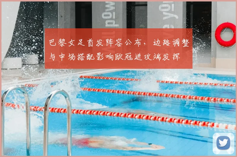 巴黎女足首发阵容公布，边路调整与中场搭配影响欧冠进攻端发挥