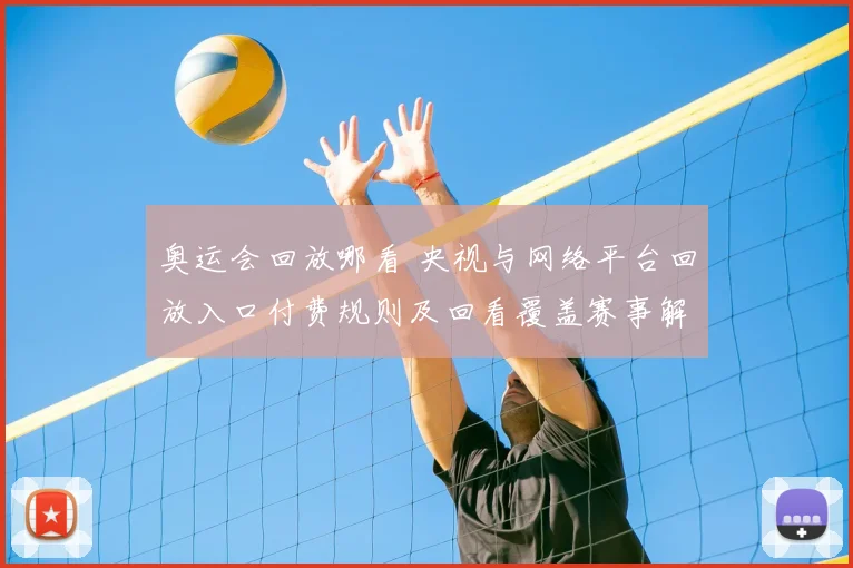 奥运会回放哪看 央视与网络平台回放入口付费规则及回看覆盖赛事解析