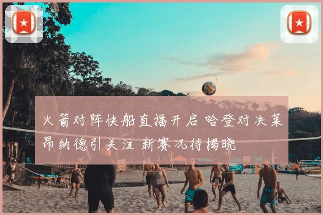 火箭对阵快船直播开启 哈登对决莱昂纳德引关注 新赛况待揭晓