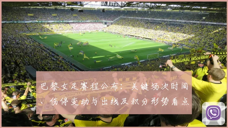 巴黎女足赛程公布：关键场次时间、伤停变动与出线及积分形势看点