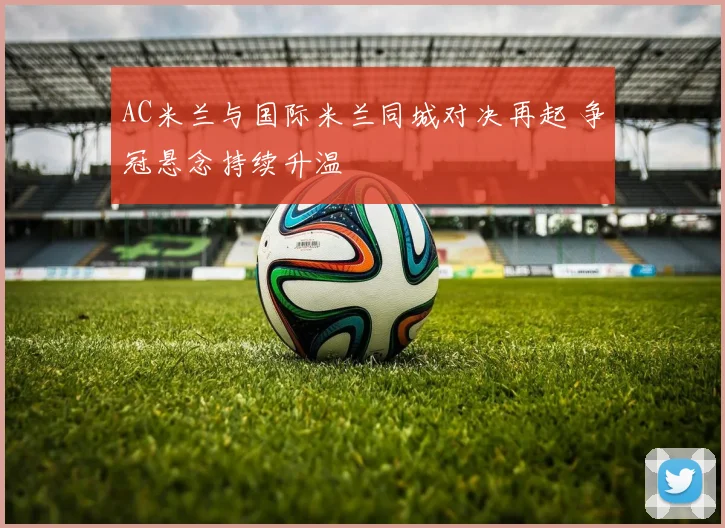 AC米兰与国际米兰同城对决再起 争冠悬念持续升温
