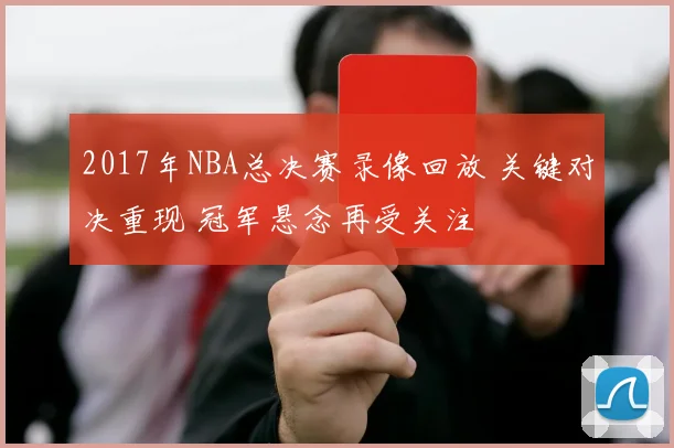 2017年NBA总决赛录像回放 关键对决重现 冠军悬念再受关注