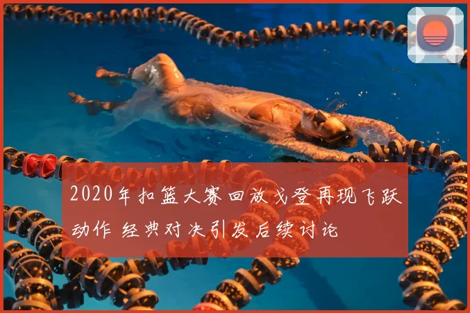 2020年扣篮大赛回放戈登再现飞跃动作 经典对决引发后续讨论