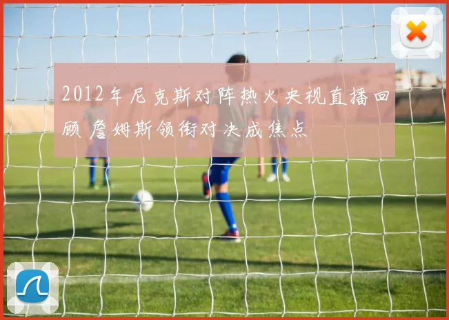 2012年尼克斯对阵热火央视直播回顾 詹姆斯领衔对决成焦点