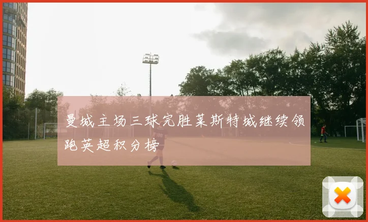 曼城主场三球完胜莱斯特城继续领跑英超积分榜