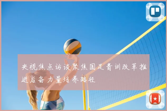 央视焦点访谈聚焦国足青训改革推进后备力量培养路径