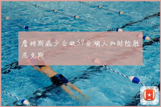 詹姆斯威少合砍57分湖人加时险胜尼克斯