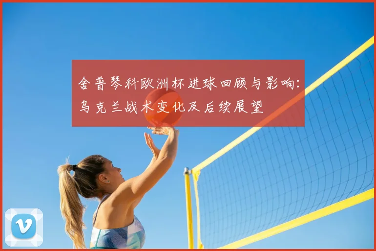 舍普琴科欧洲杯进球回顾与影响：乌克兰战术变化及后续展望