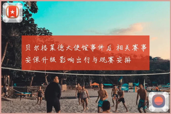 贝尔格莱德大使馆事件后 相关赛事安保升级 影响出行与观赛安排