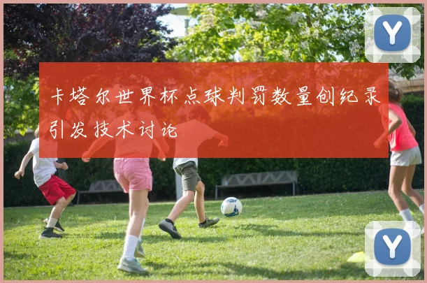 卡塔尔世界杯点球判罚数量创纪录引发技术讨论