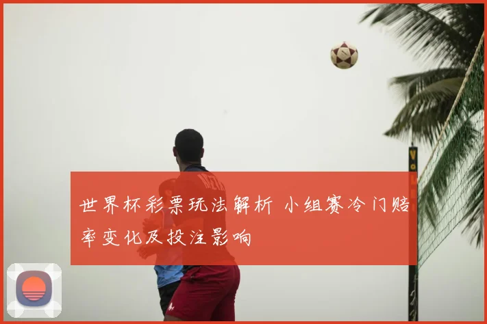 世界杯彩票玩法解析 小组赛冷门赔率变化及投注影响