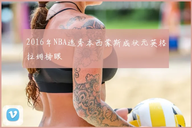 2016年NBA选秀本西蒙斯成状元英格拉姆榜眼