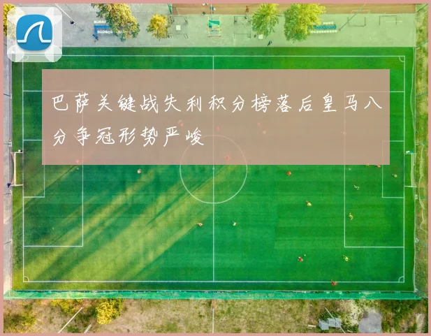 巴萨关键战失利积分榜落后皇马八分争冠形势严峻