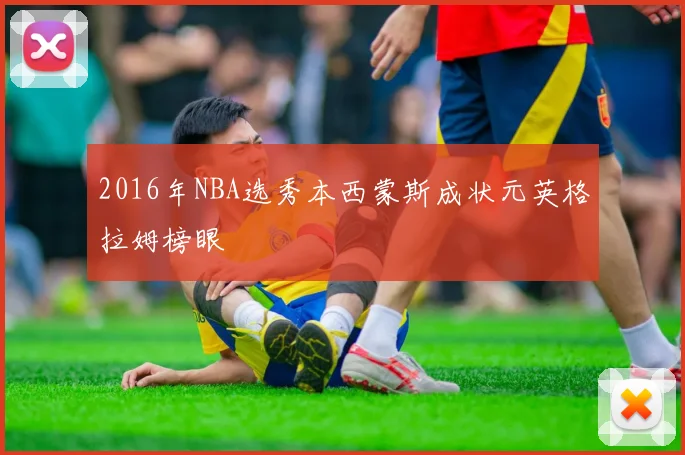 2016年NBA选秀本西蒙斯成状元英格拉姆榜眼