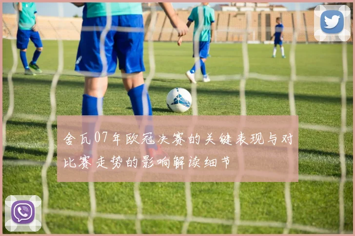 舍瓦07年欧冠决赛的关键表现与对比赛走势的影响解读细节