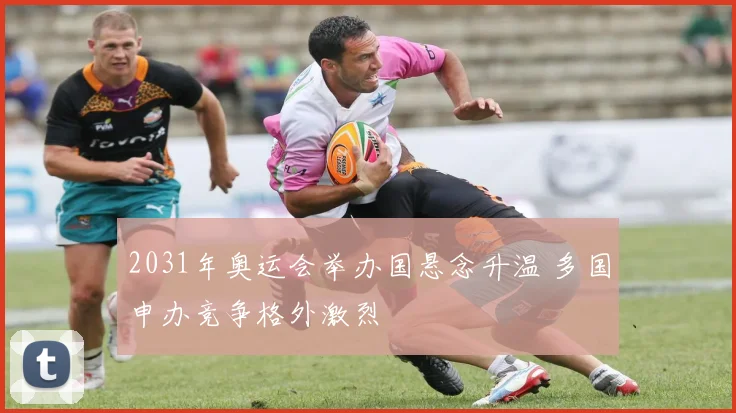 2031年奥运会举办国悬念升温 多国申办竞争格外激烈