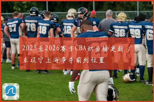 2025至2026赛季CBA积分榜更新 广东辽宁上海争夺前列位置