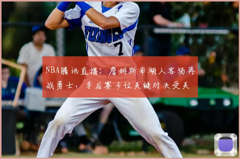 NBA腾讯直播：詹姆斯率湖人客场再战勇士，季后赛卡位关键对决受关注