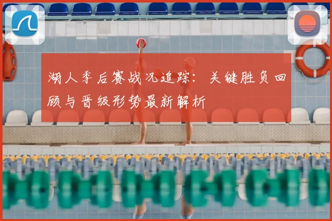 湖人季后赛战况追踪：关键胜负回顾与晋级形势最新解析