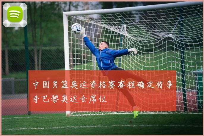 中国男篮奥运资格赛赛程确定将争夺巴黎奥运会席位