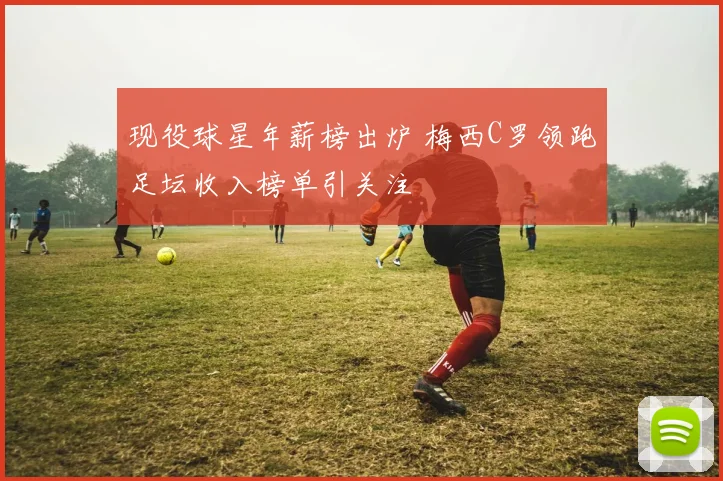 现役球星年薪榜出炉 梅西C罗领跑足坛收入榜单引关注