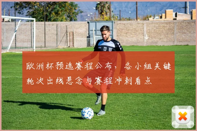 欧洲杯预选赛程公布，各小组关键轮次出线悬念与赛程冲刺看点