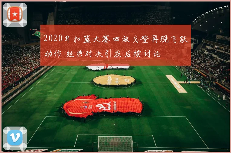 2020年扣篮大赛回放戈登再现飞跃动作 经典对决引发后续讨论