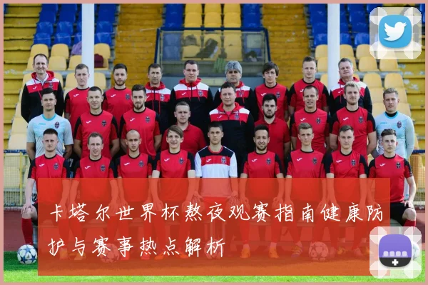 卡塔尔世界杯熬夜观赛指南健康防护与赛事热点解析