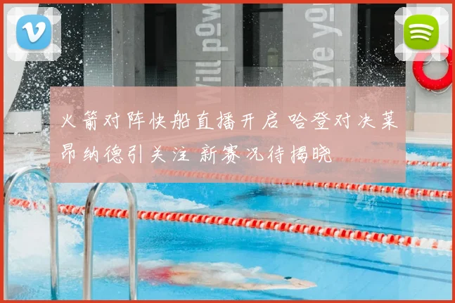 火箭对阵快船直播开启 哈登对决莱昂纳德引关注 新赛况待揭晓