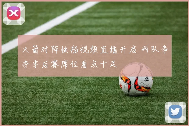 火箭对阵快船视频直播开启 两队争夺季后赛席位看点十足