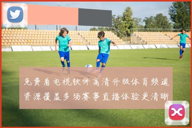 免费看电视软件高清升级体育频道资源覆盖多场赛事直播体验更清晰
