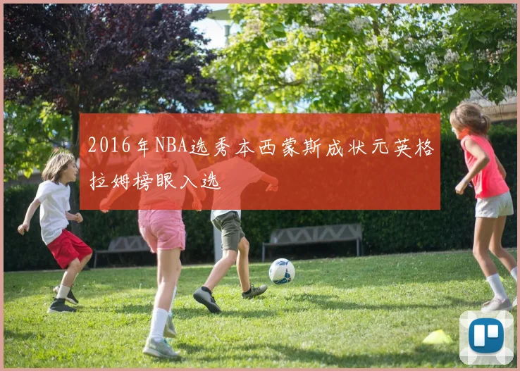 2016年NBA选秀本西蒙斯成状元英格拉姆榜眼入选