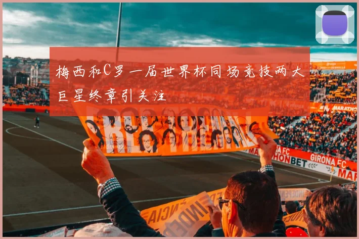 梅西和C罗一届世界杯同场竞技两大巨星终章引关注