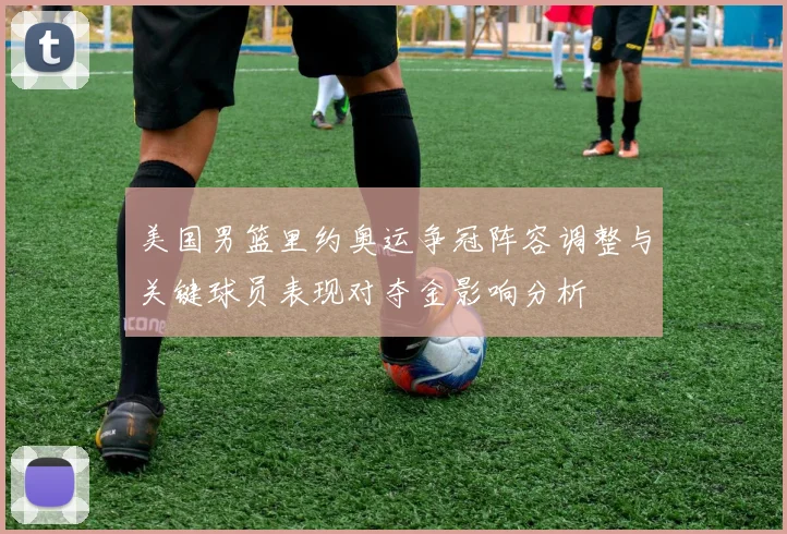 美国男篮里约奥运争冠阵容调整与关键球员表现对夺金影响分析