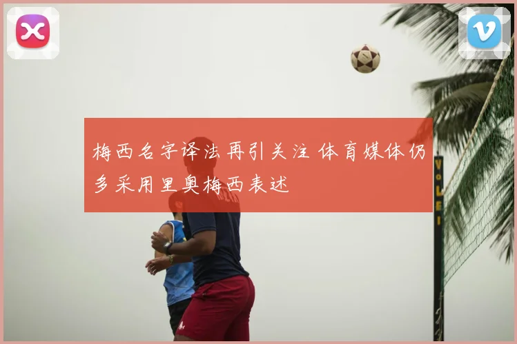 梅西名字译法再引关注 体育媒体仍多采用里奥梅西表述