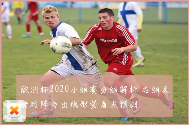 欧洲杯2020小组赛分组解析 各组关键对阵与出线形势看点预测