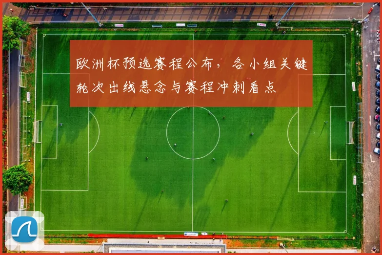 欧洲杯预选赛程公布，各小组关键轮次出线悬念与赛程冲刺看点