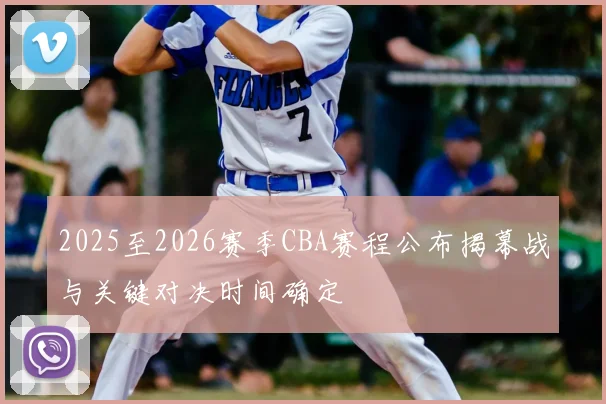 2025至2026赛季CBA赛程公布揭幕战与关键对决时间确定