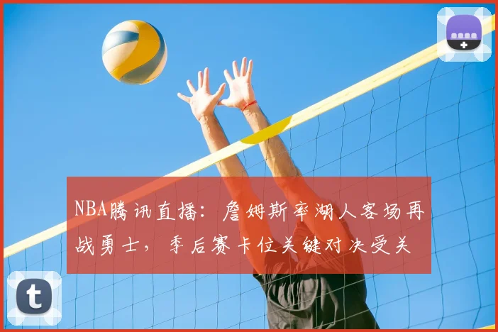 NBA腾讯直播：詹姆斯率湖人客场再战勇士，季后赛卡位关键对决受关注