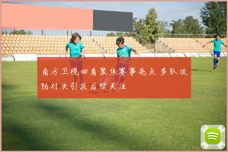 南方卫视回看聚焦赛事亮点 多队攻防对决引发后续关注