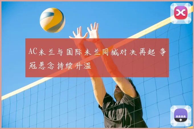 AC米兰与国际米兰同城对决再起 争冠悬念持续升温