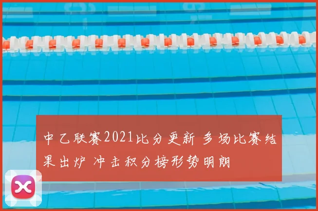 中乙联赛2021比分更新 多场比赛结果出炉 冲击积分榜形势明朗